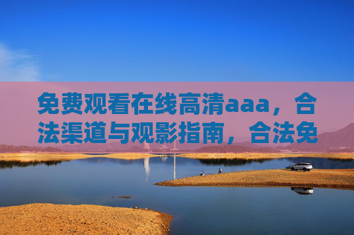 免费观看在线高清aaa，合法渠道与观影指南，合法免费高清在线观影指南