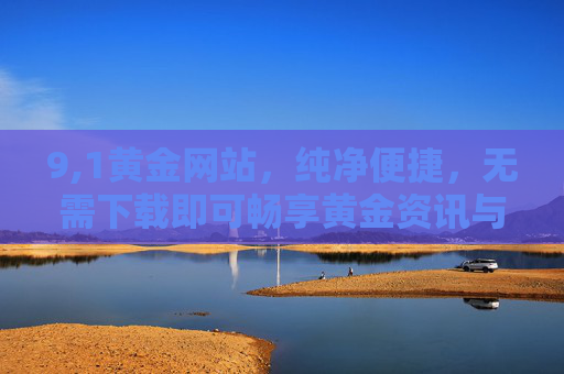 9,1黄金网站,纯净便捷,无需下载即可畅享黄金资讯与服务,9,1黄金网站,纯净便捷无需下载,畅享黄金资讯与服务 9,1黄金网站,纯净便捷,无需下载即可畅享黄金资讯与服务,9,1黄金网站,纯净便捷无需下载,畅享黄金资讯与服务