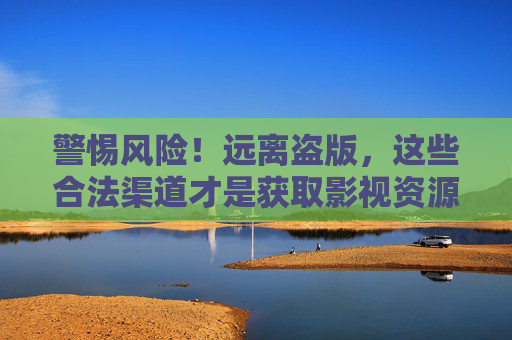 警惕风险!远离盗版,这些合法渠道才是获取影视资源的正道,远离盗版影视资源,合法渠道才是正道 警惕风险!远离盗版,这些合法渠道才是获取影视资源的正道,远离盗版影视资源,合法渠道才是正道