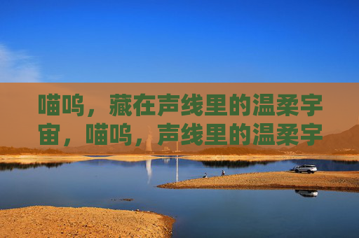 喵呜,藏在声线里的温柔宇宙,喵呜,声线里的温柔宇宙 喵呜,藏在声线里的温柔宇宙,喵呜,声线里的温柔宇宙