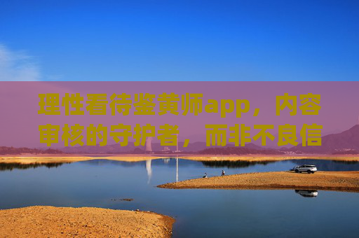 理性看待鉴黄师app,内容审核的守护者,而非不良信息的观看入口,鉴黄师App,内容审核的守护者,非不良信息入口 理性看待鉴黄师app,内容审核的守护者,而非不良信息的观看入口,鉴黄师App,内容审核的守护者,非不良信息入口