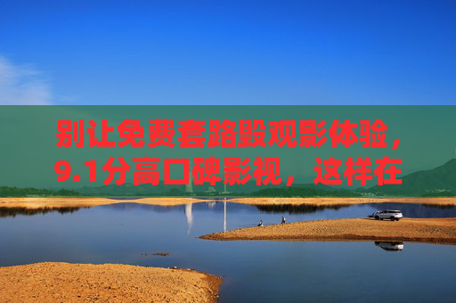 别让免费套路毁观影体验，9.1分高口碑影视，这样在线观看才安心！1分高口碑影视别让免费套路毁体验！这样在线观看才安心