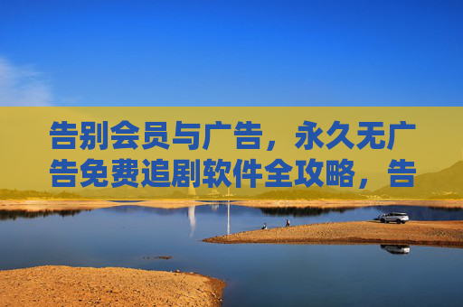 告别会员与广告，永久无广告免费追剧软件全攻略，告别会员广告，永久免费无广告追剧软件全攻略