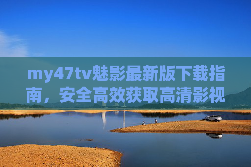 my47tv魅影最新版下载指南,安全高效获取高清影视体验,my47tv魅影最新版下载指南,安全高效畅享高清影视 my47tv魅影最新版下载指南,安全高效获取高清影视体验,my47tv魅影最新版下载指南,安全高效畅享高清影视
