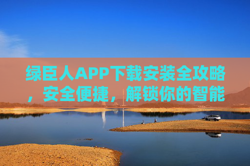 绿臣人APP下载安装全攻略,安全便捷,解锁你的智能生活新方式,绿臣人APP下载安装全攻略,安全便捷,智启新生活 绿臣人APP下载安装全攻略,安全便捷,解锁你的智能生活新方式,绿臣人APP下载安装全攻略,安全便捷,智启新生活