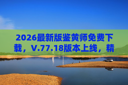 2026最新版鉴黄师免费下载，V.77.18版本上线，精准守护网络内容安全，2026最新版鉴黄师V.77.18免费上线，精准守护网络内容安全