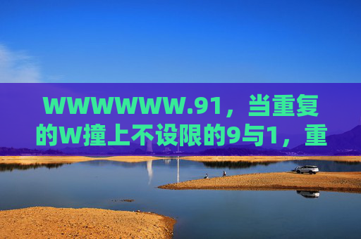 WWWWWW.91，当重复的W撞上不设限的9与1，重复W撞上不设限9与1
