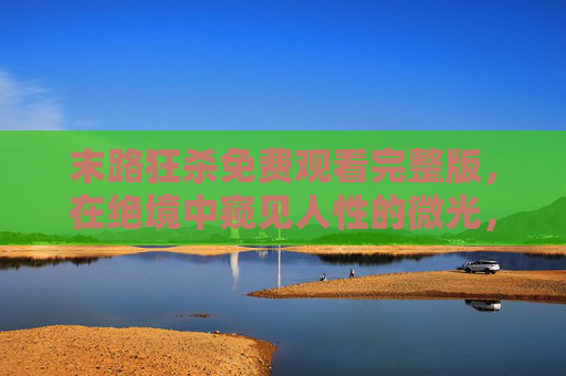 末路狂杀免费观看完整版,在绝境中窥见人性的微光,末路狂杀,绝境中的人性微光 末路狂杀免费观看完整版,在绝境中窥见人性的微光,末路狂杀,绝境中的人性微光