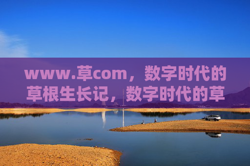 www.草com,数字时代的草根生长记,数字时代的草根生长记 www.草com,数字时代的草根生长记,数字时代的草根生长记