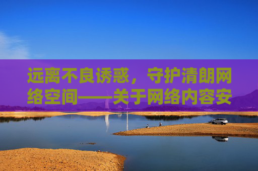 远离不良诱惑，守护清朗网络空间——关于网络内容安全的重要提醒，远离不良诱惑，守护清朗网络空间