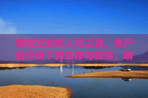 啃噬文明的人性之镜,丧尸启示录下的生存与救赎,啃噬文明的人性之镜,丧尸启示录下的生存救赎 啃噬文明的人性之镜,丧尸启示录下的生存与救赎,啃噬文明的人性之镜,丧尸启示录下的生存救赎