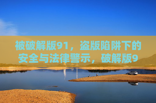 被破解版91,盗版陷阱下的安全与法律警示,破解版91,盗版陷阱下的安全与法律警示 被破解版91,盗版陷阱下的安全与法律警示,破解版91,盗版陷阱下的安全与法律警示