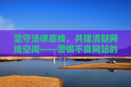 坚守法律底线,共建清朗网络空间——警惕不良网站的危害,坚守法律底线 共建清朗网络空间——警惕不良网站危害 坚守法律底线,共建清朗网络空间——警惕不良网站的危害,坚守法律底线 共建清朗网络空间——警惕不良网站危害