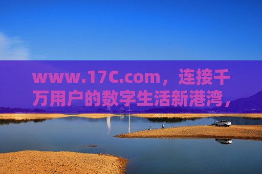 www.17C.com,连接千万用户的数字生活新港湾,17C.com,连接千万用户的数字生活新港湾 www.17C.com,连接千万用户的数字生活新港湾,17C.com,连接千万用户的数字生活新港湾
