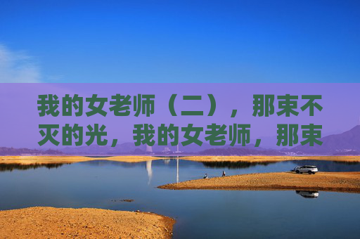我的女老师(二),那束不灭的光,我的女老师,那束不灭的光 我的女老师(二),那束不灭的光,我的女老师,那束不灭的光