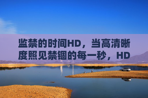 监禁的时间HD，当高清晰度照见禁锢的每一秒，HD监禁时间，照见禁锢的每一秒