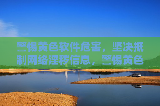 警惕黄色软件危害，坚决抵制网络淫秽信息，警惕黄色软件危害，坚决抵制网络淫秽信息