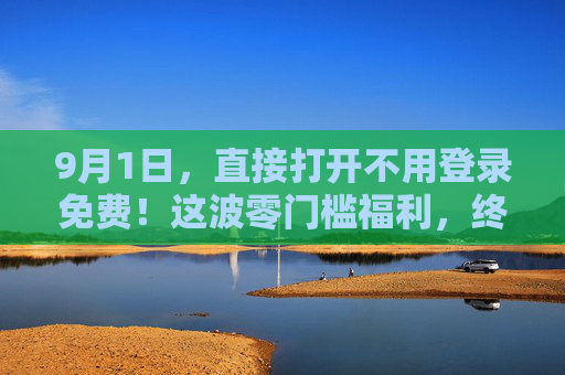 9月1日，直接打开不用登录免费！这波零门槛福利，终于来了！9月1日零门槛福利！直接打开不用登录免费
