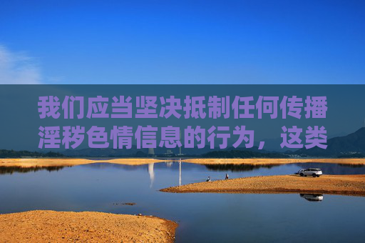我们应当坚决抵制任何传播淫秽色情信息的行为，这类内容不仅违反法律法规，更会对个人、家庭和社会造成严重危害。以下从法律层面、社会危害及正确引导角度进行阐述，坚决抵制淫秽色情信息，守护个人家庭与社会