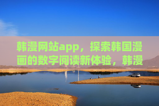 韩漫网站app，探索韩国漫画的数字阅读新体验，韩漫网站app，探索韩国漫画数字阅读新体验