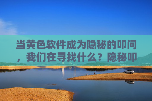 当黄色软件成为隐秘的叩问,我们在寻找什么?隐秘叩问,黄色软件背后的寻找 当黄色软件成为隐秘的叩问,我们在寻找什么?隐秘叩问,黄色软件背后的寻找