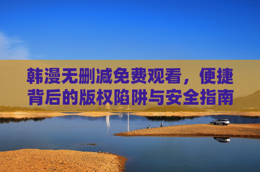 韩漫无删减免费观看,便捷背后的版权陷阱与安全指南,韩漫无删减免费观看,版权陷阱与安全指南 韩漫无删减免费观看,便捷背后的版权陷阱与安全指南,韩漫无删减免费观看,版权陷阱与安全指南