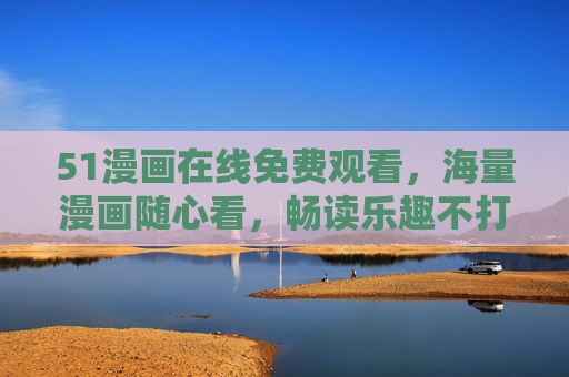 51漫画在线免费观看,海量漫画随心看,畅读乐趣不打烊!51漫画免费海量畅读,乐趣不打烊 51漫画在线免费观看,海量漫画随心看,畅读乐趣不打烊!51漫画免费海量畅读,乐趣不打烊