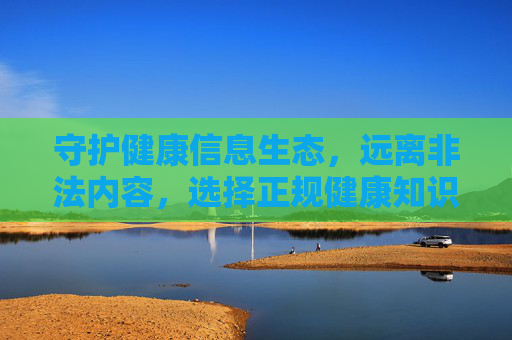 守护健康信息生态,远离非法内容,选择正规健康知识渠道,守护健康信息生态,远离非法内容,选择正规知识渠道 守护健康信息生态,远离非法内容,选择正规健康知识渠道,守护健康信息生态,远离非法内容,选择正规知识渠道