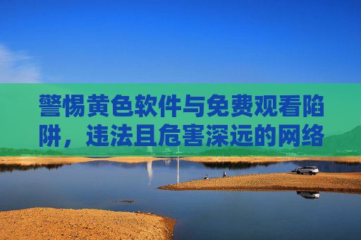 警惕黄色软件与免费观看陷阱,违法且危害深远的网络毒瘤,警惕黄色软件与免费观看陷阱,违法且危害深远的网络毒瘤 警惕黄色软件与免费观看陷阱,违法且危害深远的网络毒瘤,警惕黄色软件与免费观看陷阱,违法且危害深远的网络毒瘤