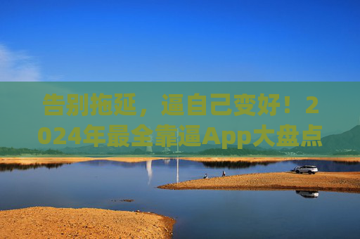 告别拖延，逼自己变好！2024年最全靠逼App大盘点，总有一款适合你，告别拖延，逼自己变好！2024靠逼App大盘点