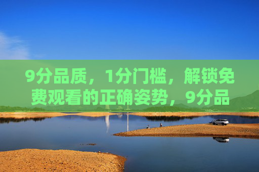 9分品质,1分门槛,解锁免费观看的正确姿势,9分品质免费看!1分门槛解锁正确姿势 9分品质,1分门槛,解锁免费观看的正确姿势,9分品质免费看!1分门槛解锁正确姿势