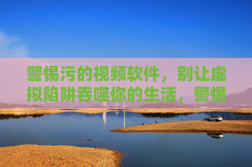 警惕污的视频软件,别让虚拟陷阱吞噬你的生活,警惕污视频软件,别让虚拟陷阱吞噬生活 警惕污的视频软件,别让虚拟陷阱吞噬你的生活,警惕污视频软件,别让虚拟陷阱吞噬生活