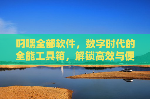 叼嘿全部软件,数字时代的全能工具箱,解锁高效与便捷新体验,叼嘿全部软件,数字时代全能工具箱,解锁高效便捷新体验 叼嘿全部软件,数字时代的全能工具箱,解锁高效与便捷新体验,叼嘿全部软件,数字时代全能工具箱,解锁高效便捷新体验