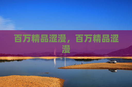 百万精品涩漫,百万精品涩漫 百万精品涩漫,百万精品涩漫
