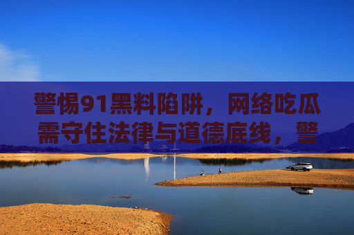 警惕91黑料陷阱,网络吃瓜需守住法律与道德底线,警惕91黑料陷阱,网络吃瓜需守法律道德底线 警惕91黑料陷阱,网络吃瓜需守住法律与道德底线,警惕91黑料陷阱,网络吃瓜需守法律道德底线