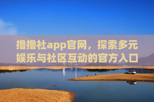撸撸社app官网,探索多元娱乐与社区互动的官方入口,撸撸社app官网,多元娱乐与社区互动的官方入口 撸撸社app官网,探索多元娱乐与社区互动的官方入口,撸撸社app官网,多元娱乐与社区互动的官方入口