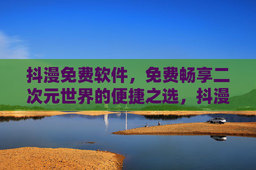 抖漫免费软件，免费畅享二次元世界的便捷之选，抖漫免费软件，畅享二次元便捷之选