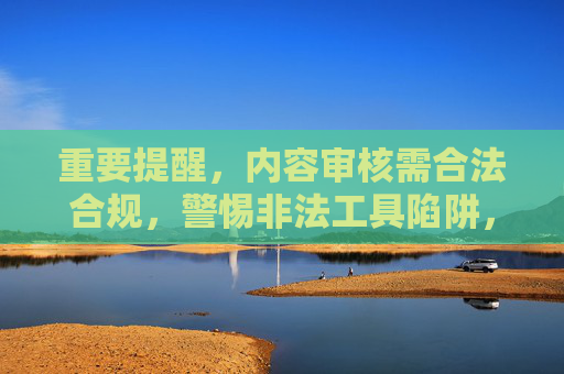 重要提醒，内容审核需合法合规，警惕非法工具陷阱，审核合法合规，警惕非法工具陷阱
