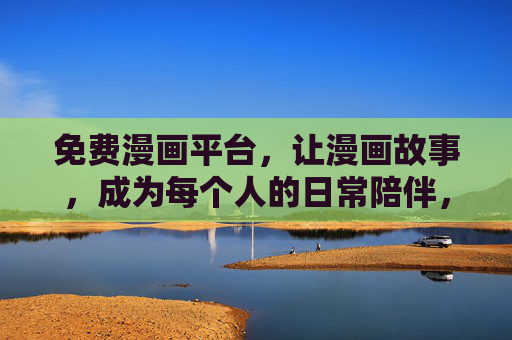 免费漫画平台，让漫画故事，成为每个人的日常陪伴，免费漫画，日常陪伴的故事