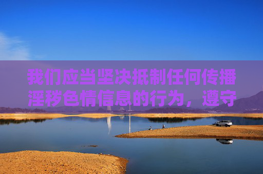 我们应当坚决抵制任何传播淫秽色情信息的行为，遵守法律法规，维护健康文明的网络环境。以下为你提供符合积极价值观的内容方向，供参考，严守法规底线，守护清朗网络空间