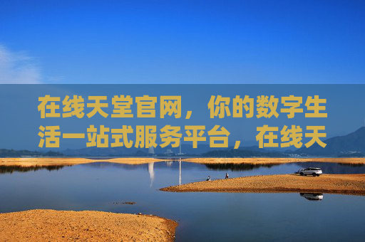 在线天堂官网，你的数字生活一站式服务平台，在线天堂官网，数字生活一站式服务平台
