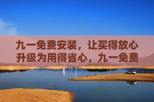九一免费安装，让买得放心升级为用得省心，九一免费安装，买放心，用省心