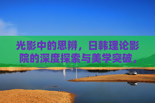 光影中的思辨，日韩理论影院的深度探索与美学突破，日韩理论影院，光影中的思辨与美学突破