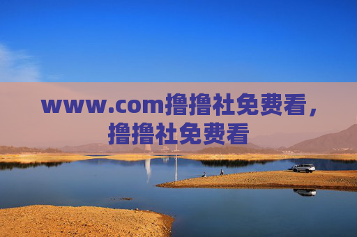 www.com撸撸社免费看，撸撸社免费看