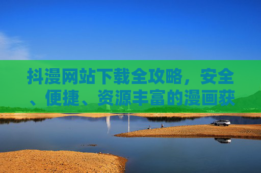 抖漫网站下载全攻略，安全、便捷、资源丰富的漫画获取指南，抖漫网站下载全攻略，安全便捷资源丰富的漫画获取指南