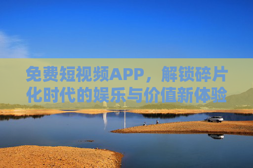免费短视频APP，解锁碎片化时代的娱乐与价值新体验，免费短视频APP，解锁碎片化时代的娱乐与价值新体验