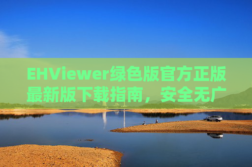 EHViewer绿色版官方正版最新版下载指南，安全无广告，畅享漫画阅读体验，EHViewer绿色版官方正版最新版下载指南，安全无广告，畅享漫画阅读体验