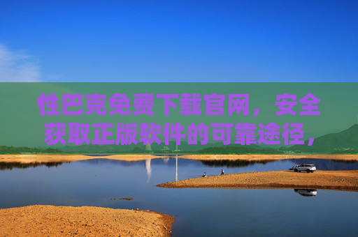 性巴克免费下载官网，安全获取正版软件的可靠途径，性巴克免费下载官网，安全获取正版软件的可靠途径