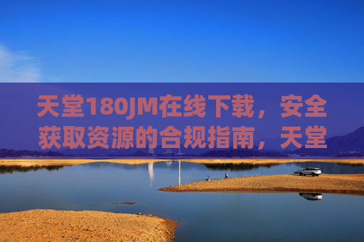 天堂180JM在线下载，安全获取资源的合规指南，天堂180JM在线下载，安全获取资源的合规指南