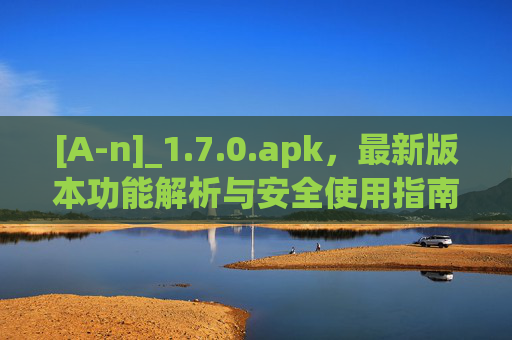 [A-n]_1.7.0.apk，最新版本功能解析与安全使用指南，[A-n]_1.7.0.apk最新版，功能解析与安全使用指南